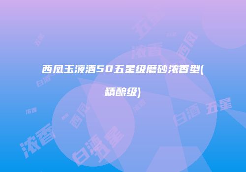 西凤玉液酒50五星级磨砂浓香型(精酿级)