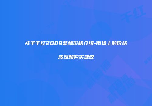 戎子干红2009蓝标价格介绍-市场上的价格波动和购买建议