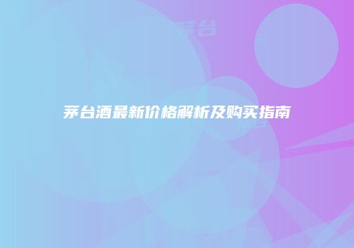 茅台酒最新价格解析及购买指南