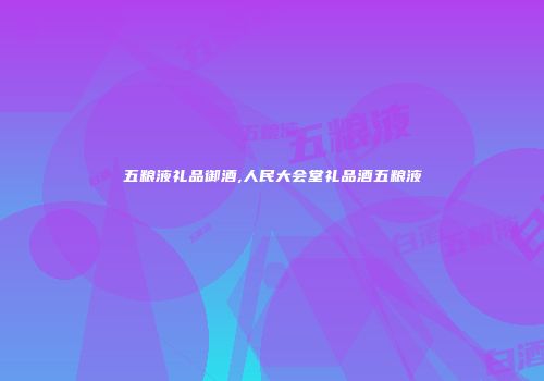 五粮液礼品御酒,人民大会堂礼品酒五粮液