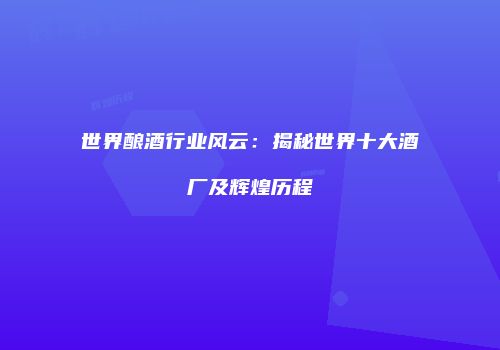 世界酿酒行业风云：揭秘世界十大酒厂及辉煌历程