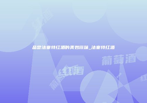 品尝法塞特红酒的美妙滋味_法塞特红酒