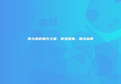 茅台酒的保存之道：避免露酒，保持品质