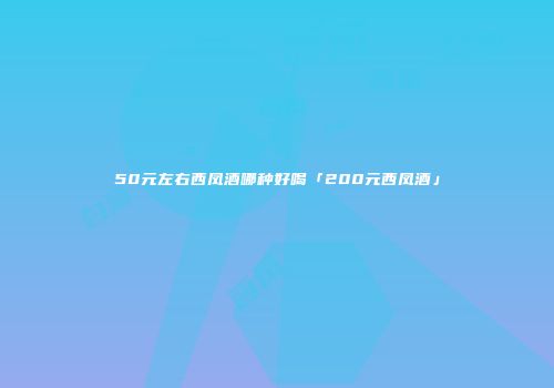 50元左右西凤酒哪种好喝「200元西凤酒」