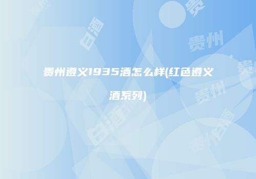 贵州遵义1935酒怎么样(红色遵义酒系列)