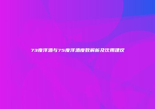 73度洋酒与75度洋酒度数解析及饮用建议