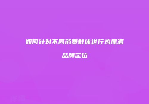 如何针对不同消费群体进行鸡尾酒品牌定位