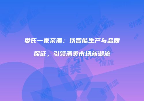 娄氏一家亲酒：以智能生产与品质保证，引领酒类市场新潮流