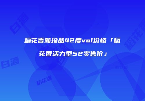 稻花香新珍品42度vol价格「稻花香活力型52零售价」