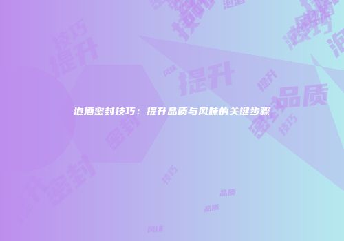 泡酒密封技巧：提升品质与风味的关键步骤