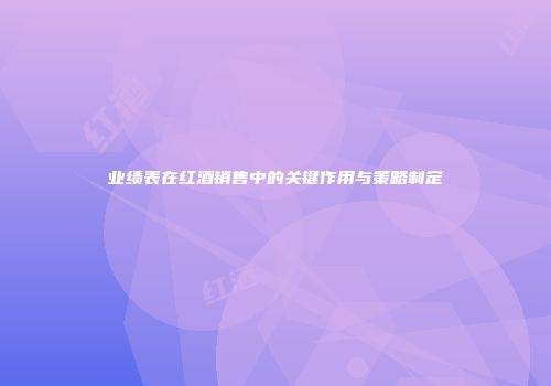 业绩表在红酒销售中的关键作用与策略制定