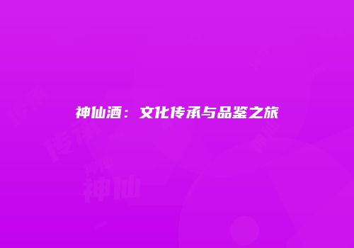 神仙酒：文化传承与品鉴之旅
