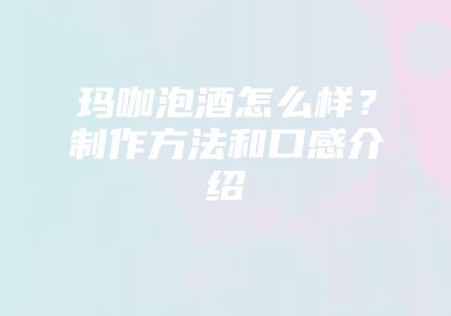 玛咖泡酒怎么样？制作方法和口感介绍