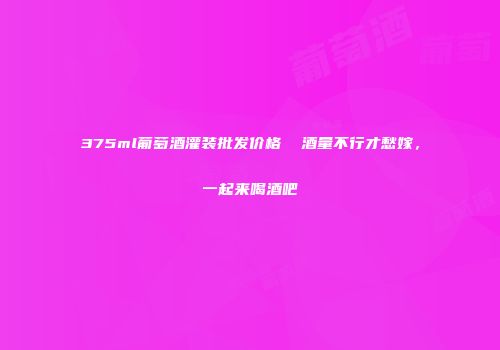 375ml葡萄酒灌装批发价格  酒量不行才愁嫁，一起来喝酒吧