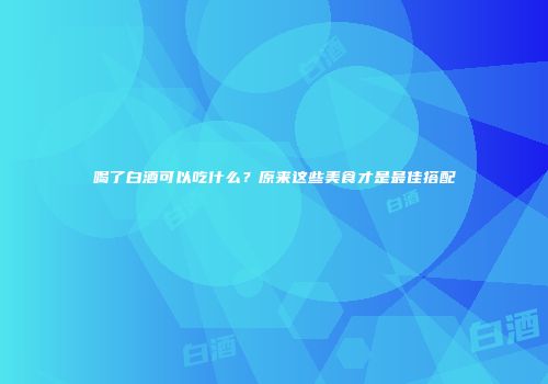 喝了白酒可以吃什么？原来这些美食才是最佳搭配