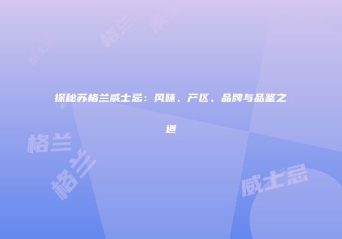 探秘苏格兰威士忌：风味、产区、品牌与品鉴之道