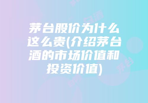 茅台股价为什么这么贵(介绍茅台酒的市场价值和投资价值)