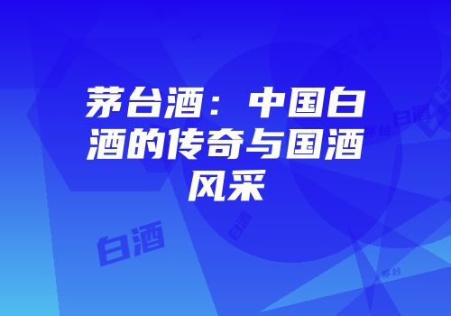 茅台酒：中国白酒的传奇与国酒风采