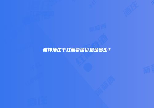 雅婷酒庄干红葡萄酒价格是多少？