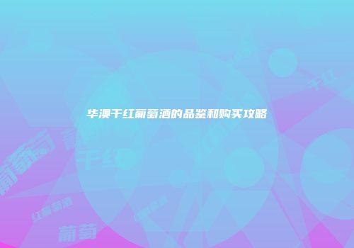 华澳干红葡萄酒的品鉴和购买攻略