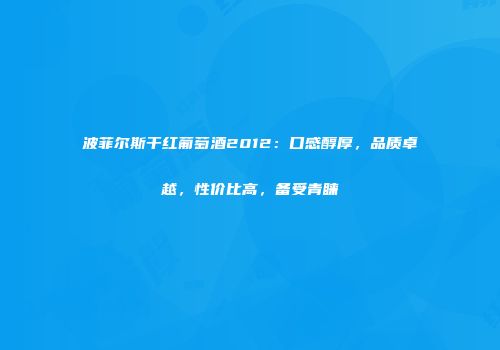 波菲尔斯干红葡萄酒2012：口感醇厚，品质卓越，性价比高，备受青睐