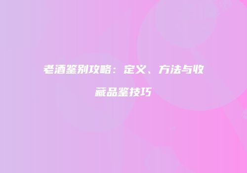 老酒鉴别攻略：定义、方法与收藏品鉴技巧