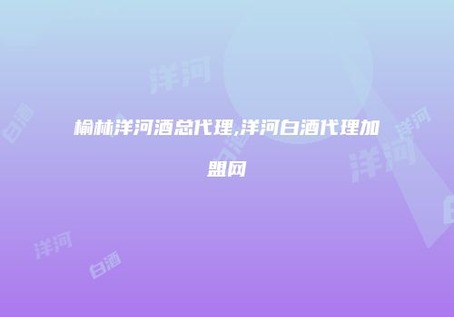 榆林洋河酒总代理,洋河白酒代理加盟网