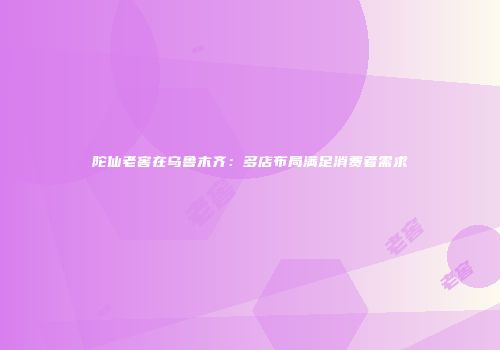 陀仙老窖在乌鲁木齐：多店布局满足消费者需求