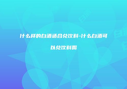 什么样的白酒适合兑饮料-什么白酒可以兑饮料喝
