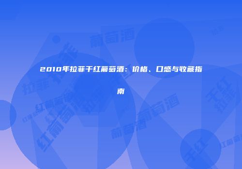 2010年拉菲干红葡萄酒：价格、口感与收藏指南