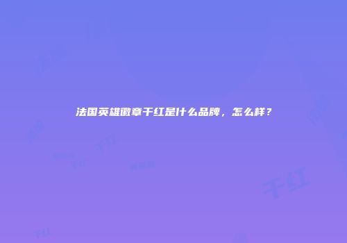 法国英雄徽章干红是什么品牌，怎么样？