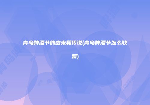 青岛啤酒节的由来和传说(青岛啤酒节怎么收费)