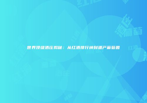 世界顶级酒庄揭秘：从红酒排行榜到遗产葡萄园