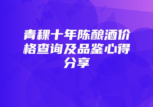青稞十年陈酿酒价格查询及品鉴心得分享