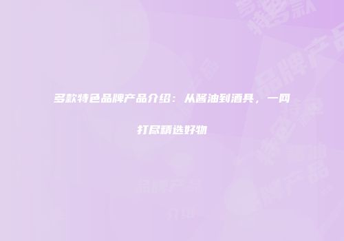 多款特色品牌产品介绍：从酱油到酒具，一网打尽精选好物