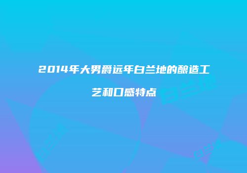 2014年大男爵远年白兰地的酿造工艺和口感特点