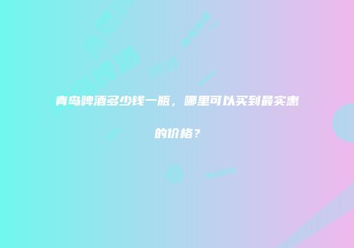 青岛啤酒多少钱一瓶，哪里可以买到最实惠的价格？