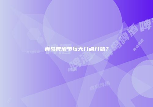 青岛啤酒节每天几点开始？