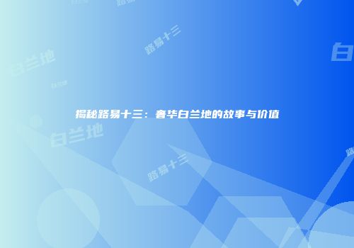 揭秘路易十三：奢华白兰地的故事与价值