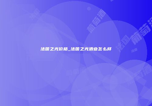 法国之光价格_法国之光酒业怎么样