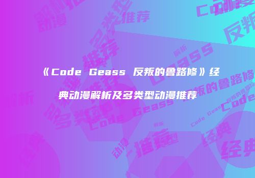 《Code Geass 反叛的鲁路修》经典动漫解析及多类型动漫推荐