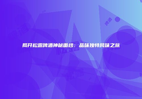 揭开松露啤酒神秘面纱：品味独特风味之旅