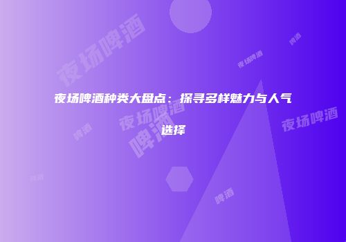 夜场啤酒种类大盘点：探寻多样魅力与人气选择