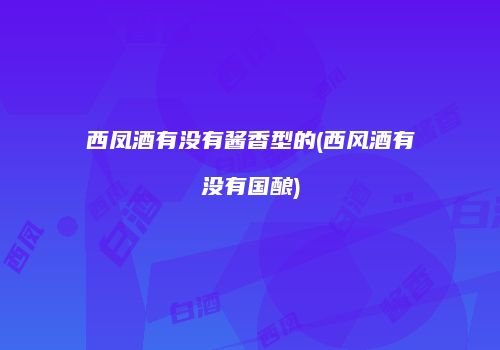 西凤酒有没有酱香型的(西风酒有没有国酿)