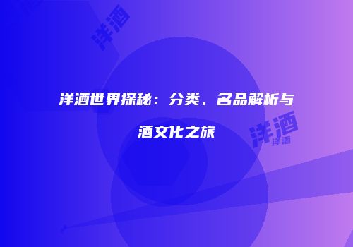 洋酒世界探秘：分类、名品解析与酒文化之旅