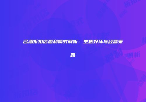 名酒折扣店盈利模式解析：生意好坏与经营策略