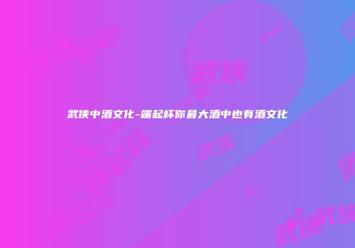 武侠中酒文化-端起杯你最大酒中也有酒文化