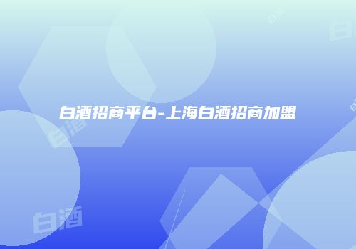 白酒招商平台-上海白酒招商加盟