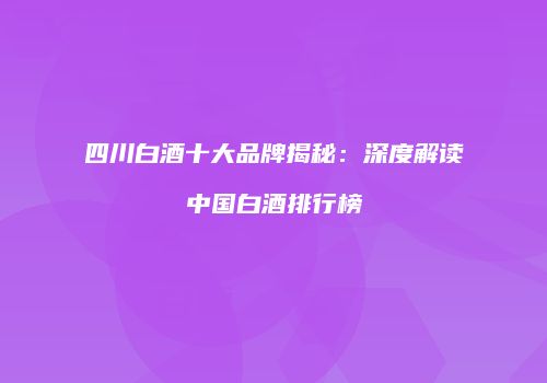 四川白酒十大品牌揭秘：深度解读中国白酒排行榜