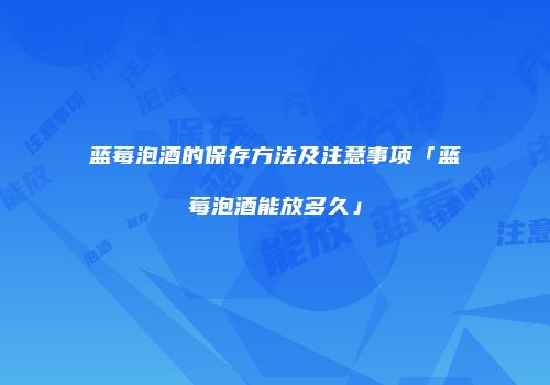 蓝莓泡酒的保存方法及注意事项「蓝莓泡酒能放多久」